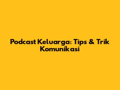Podcast Keluarga: Tips & Trik Komunikasi