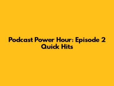 Podcast Power Hour: Episode 2 Quick Hits