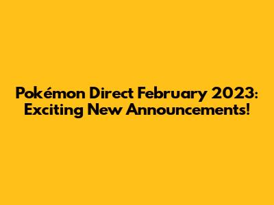 Pokémon Direct February 2023: Exciting New Announcements!