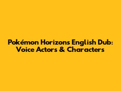 Pokémon Horizons English Dub: Voice Actors & Characters