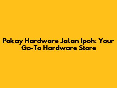 Pokay Hardware Jalan Ipoh: Your Go-To Hardware Store