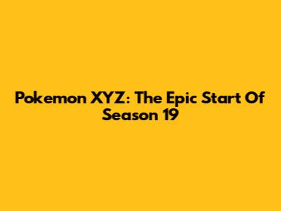 Pokemon XYZ: The Epic Start Of Season 19