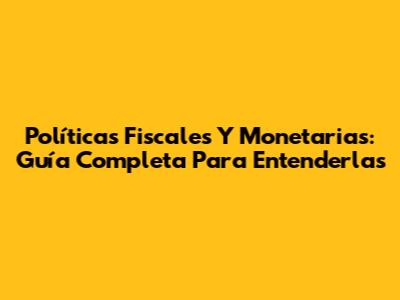 Políticas Fiscales Y Monetarias: Guía Completa Para Entenderlas