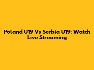Poland U19 Vs Serbia U19: Watch Live Streaming
