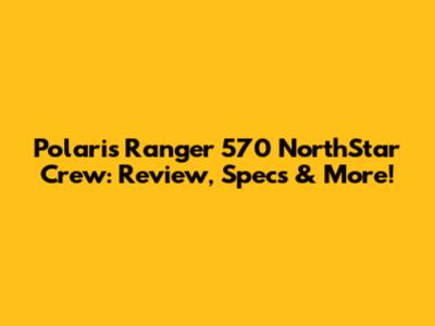 Polaris Ranger 570 NorthStar Crew: Review, Specs & More!