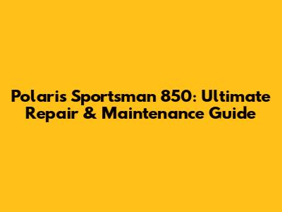 Polaris Sportsman 850: Ultimate Repair & Maintenance Guide