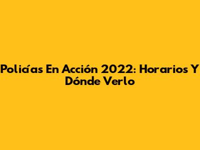 Policías En Acción 2022: Horarios Y Dónde Verlo