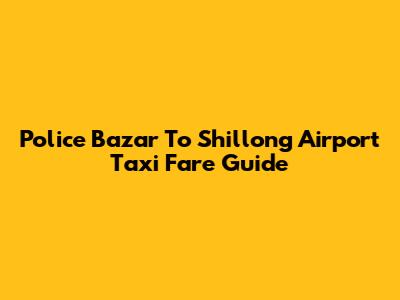 Police Bazar To Shillong Airport Taxi Fare Guide