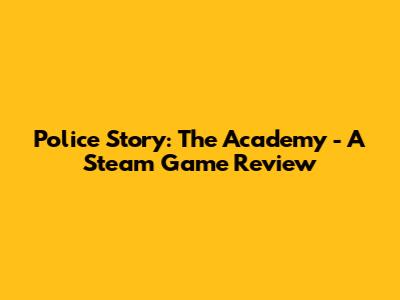 Police Story: The Academy - A Steam Game Review