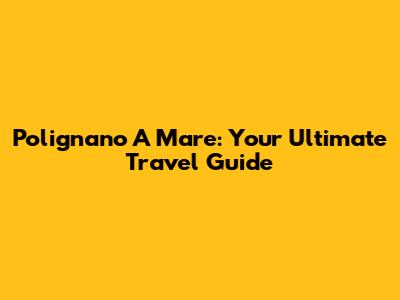 Polignano A Mare: Your Ultimate Travel Guide
