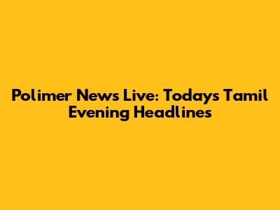 Polimer News Live: Today's Tamil Evening Headlines