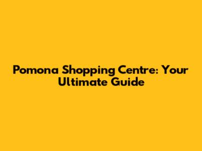 Pomona Shopping Centre: Your Ultimate Guide