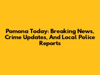 Pomona Today: Breaking News, Crime Updates, And Local Police Reports