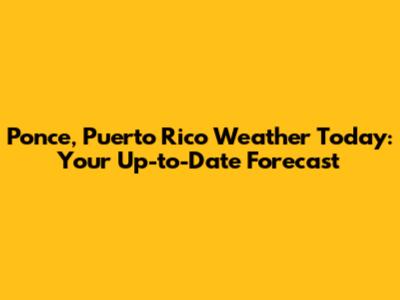 Ponce, Puerto Rico Weather Today: Your Up-to-Date Forecast
