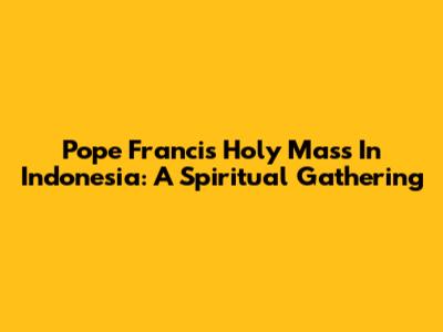 Pope Francis' Holy Mass In Indonesia: A Spiritual Gathering
