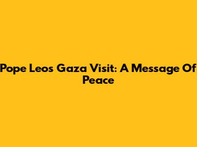 Pope Leo's Gaza Visit: A Message Of Peace