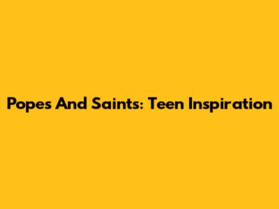Popes And Saints: Teen Inspiration