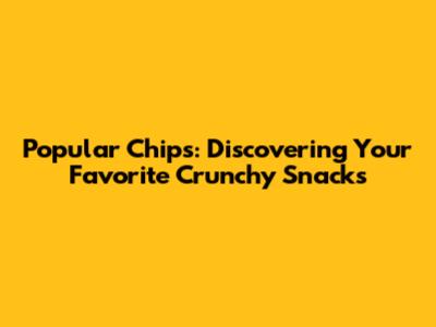 Popular Chips: Discovering Your Favorite Crunchy Snacks