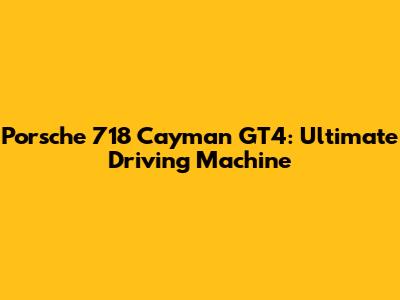 Porsche 718 Cayman GT4: Ultimate Driving Machine