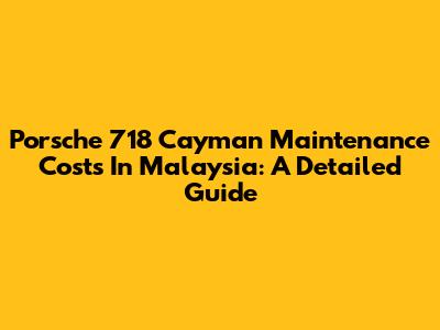 Porsche 718 Cayman Maintenance Costs In Malaysia: A Detailed Guide