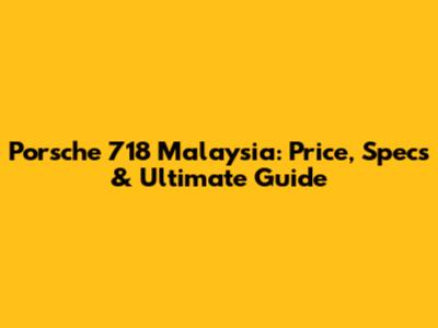 Porsche 718 Malaysia: Price, Specs & Ultimate Guide