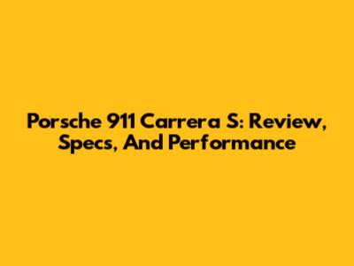 Porsche 911 Carrera S: Review, Specs, And Performance