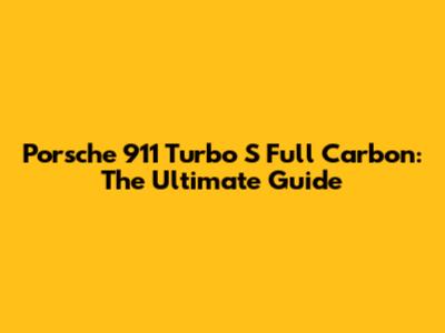 Porsche 911 Turbo S Full Carbon: The Ultimate Guide
