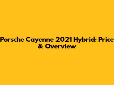 Porsche Cayenne 2021 Hybrid: Price & Overview