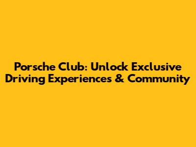 Porsche Club: Unlock Exclusive Driving Experiences & Community