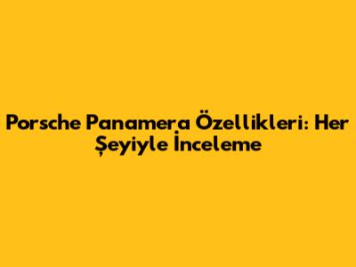 Porsche Panamera Özellikleri: Her Şeyiyle İnceleme
