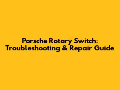 Porsche Rotary Switch: Troubleshooting & Repair Guide