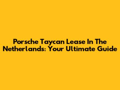 Porsche Taycan Lease In The Netherlands: Your Ultimate Guide