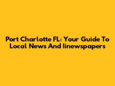 Port Charlotte FL: Your Guide To Local News And Iinewspapers
