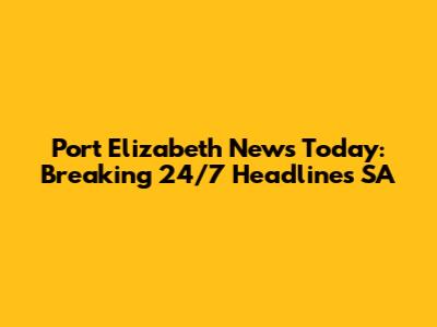 Port Elizabeth News Today: Breaking 24/7 Headlines SA