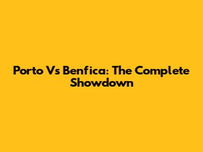 Porto Vs Benfica: The Complete Showdown