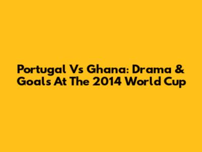 Portugal Vs Ghana: Drama & Goals At The 2014 World Cup
