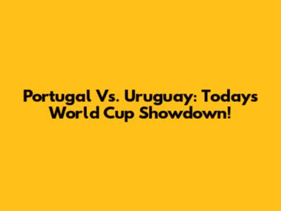 Portugal Vs. Uruguay: Today's World Cup Showdown!