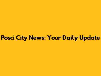Posci City News: Your Daily Update