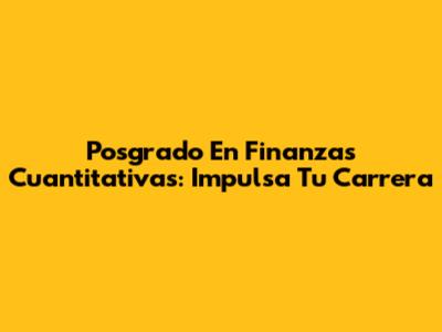 Posgrado En Finanzas Cuantitativas: Impulsa Tu Carrera