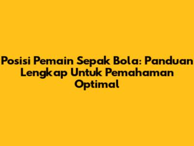 Posisi Pemain Sepak Bola: Panduan Lengkap Untuk Pemahaman Optimal