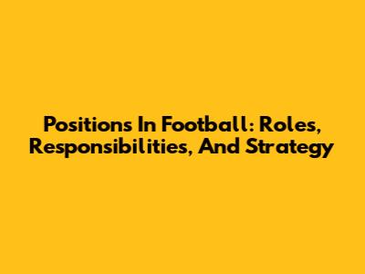 Positions In Football: Roles, Responsibilities, And Strategy