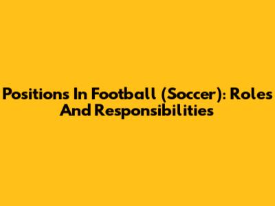 Positions In Football (Soccer): Roles And Responsibilities