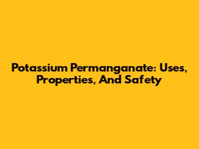 Potassium Permanganate: Uses, Properties, And Safety