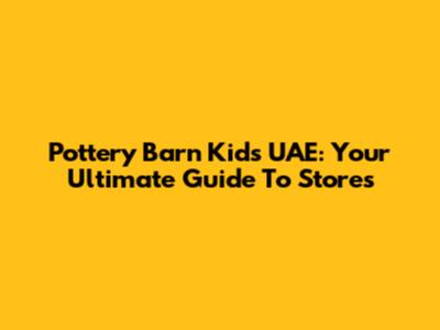 Pottery Barn Kids UAE: Your Ultimate Guide To Stores