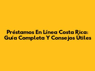 Préstamos En Línea Costa Rica: Guía Completa Y Consejos Útiles