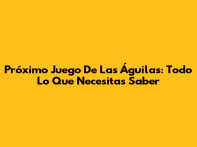 Próximo Juego De Las Águilas: Todo Lo Que Necesitas Saber