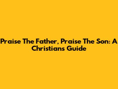 Praise The Father, Praise The Son: A Christian's Guide