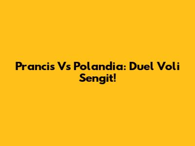 Prancis Vs Polandia: Duel Voli Sengit!