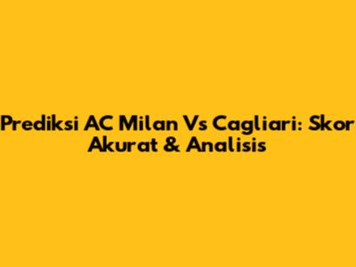 Prediksi AC Milan Vs Cagliari: Skor Akurat & Analisis