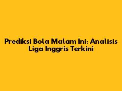 Prediksi Bola Malam Ini: Analisis Liga Inggris Terkini
